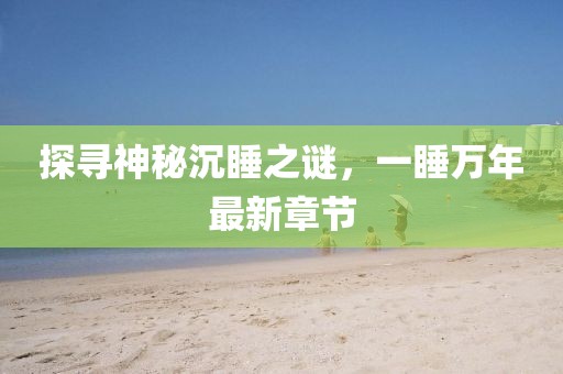 探寻神秘沉睡之谜，一睡万年最新章节