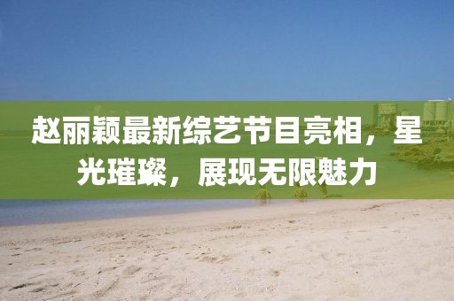 赵丽颖最新综艺节目亮相，星光璀璨，展现无限魅力
