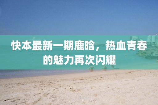 快本最新一期鹿晗，热血青春的魅力再次闪耀