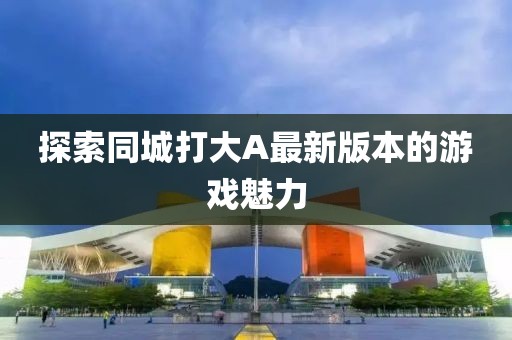 探索同城打大A最新版本的游戏魅力