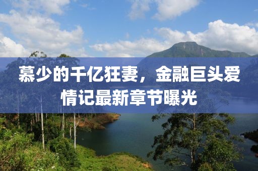 慕少的千亿狂妻，金融巨头爱情记最新章节曝光