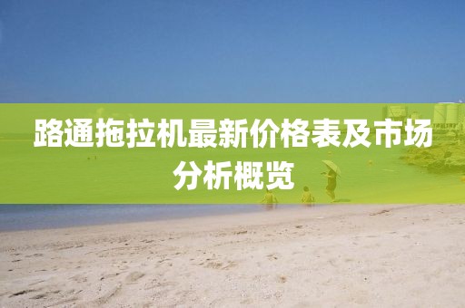 路通拖拉机最新价格表及市场分析概览