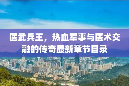 医武兵王，热血军事与医术交融的传奇最新章节目录