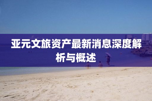 亚元文旅资产最新消息深度解析与概述