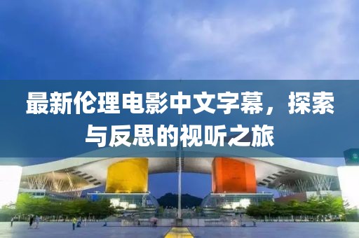 最新伦理电影中文字幕，探索与反思的视听之旅