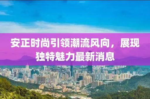 安正时尚引领潮流风向，展现独特魅力最新消息