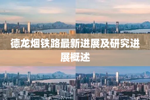 德龙烟铁路最新进展及研究进展概述