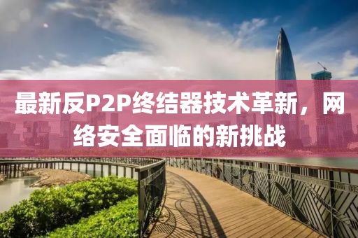 最新反P2P终结器技术革新，网络安全面临的新挑战