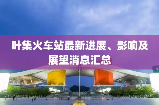 叶集火车站最新进展、影响及展望消息汇总