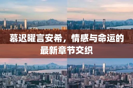 慕迟曜言安希，情感与命运的最新章节交织