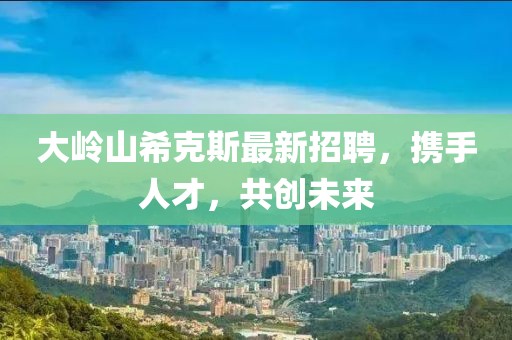 大岭山希克斯最新招聘，携手人才，共创未来