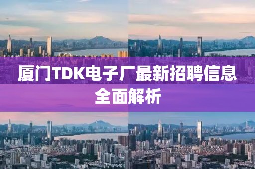 厦门TDK电子厂最新招聘信息全面解析