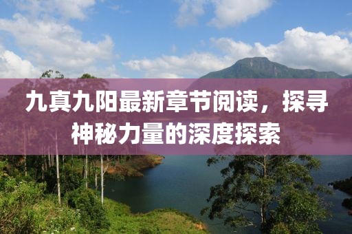 九真九阳最新章节阅读，探寻神秘力量的深度探索