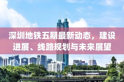 深圳地铁五期最新动态，建设进展、线路规划与未来展望