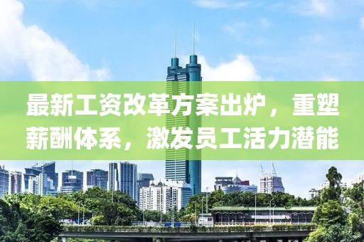 最新工资改革方案出炉，重塑薪酬体系，激发员工活力潜能
