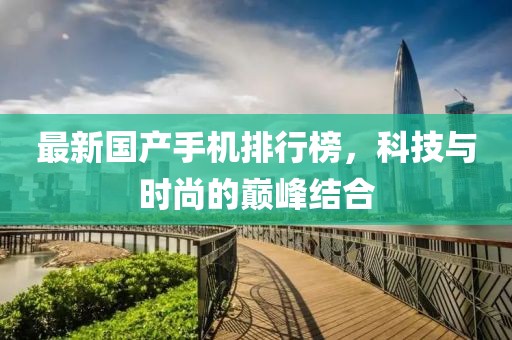最新国产手机排行榜，科技与时尚的巅峰结合