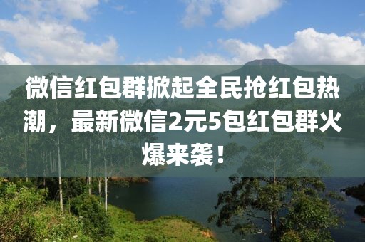 微信红包群掀起全民抢红包热潮，最新微信2元5包红包群火爆来袭！