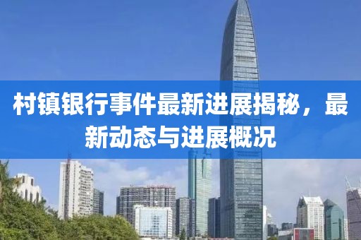 村镇银行事件最新进展揭秘，最新动态与进展概况