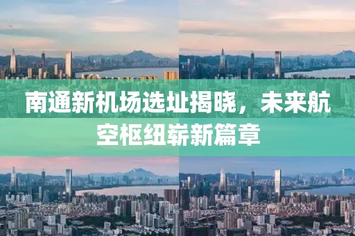 南通新机场选址揭晓，未来航空枢纽崭新篇章