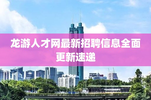 龙游人才网最新招聘信息全面更新速递