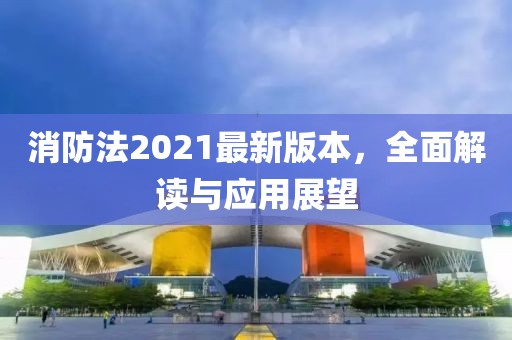 消防法2021最新版本，全面解读与应用展望