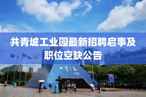 共青城工业园最新招聘启事及职位空缺公告