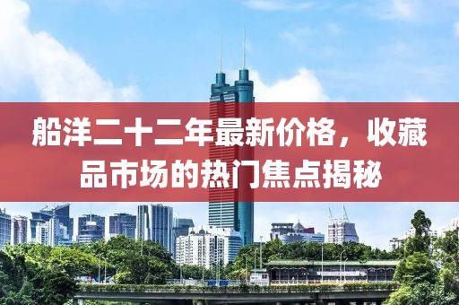 船洋二十二年最新价格，收藏品市场的热门焦点揭秘