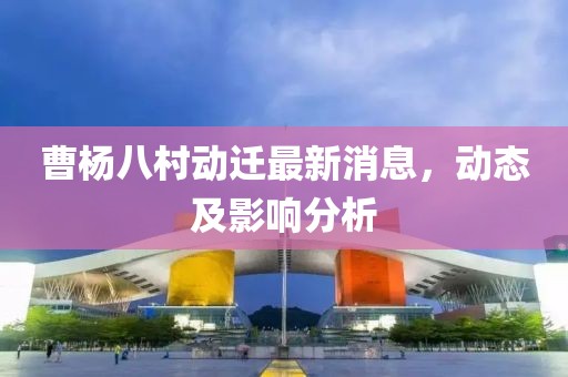 曹杨八村动迁最新消息，动态及影响分析