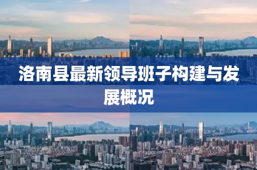 洛南县最新领导班子构建与发展概况