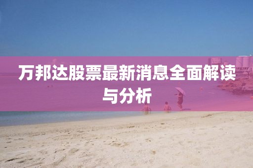 万邦达股票最新消息全面解读与分析
