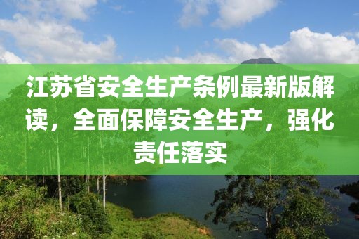 江苏省安全生产条例最新版解读，全面保障安全生产，强化责任落实