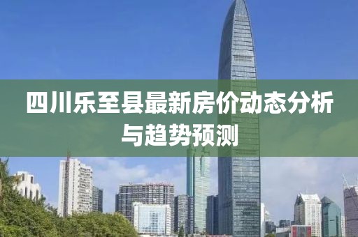 四川乐至县最新房价动态分析与趋势预测