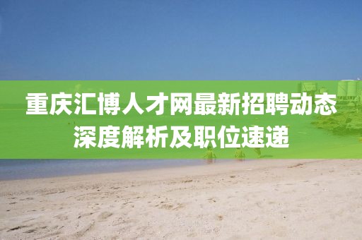 重庆汇博人才网最新招聘动态深度解析及职位速递