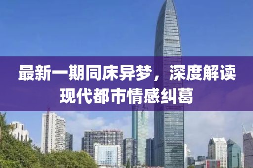 最新一期同床异梦，深度解读现代都市情感纠葛