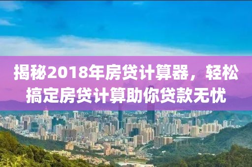 揭秘2018年房贷计算器，轻松搞定房贷计算助你贷款无忧