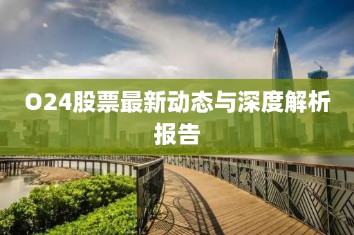 O24股票最新动态与深度解析报告
