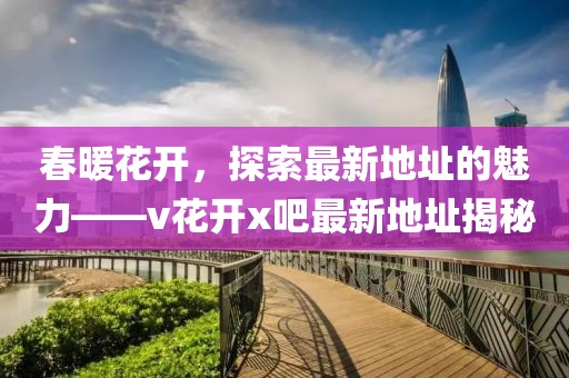 春暖花开，探索最新地址的魅力——v花开x吧最新地址揭秘