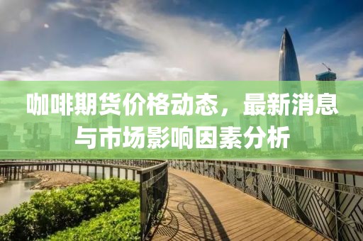 咖啡期货价格动态，最新消息与市场影响因素分析