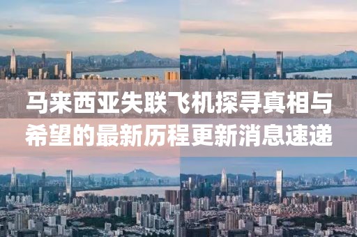 马来西亚失联飞机探寻真相与希望的最新历程更新消息速递