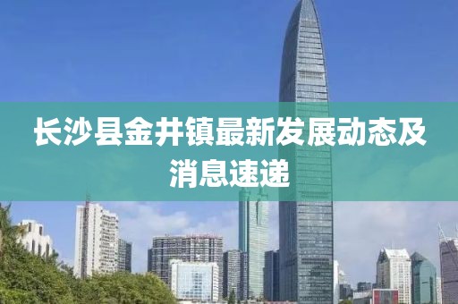 长沙县金井镇最新发展动态及消息速递