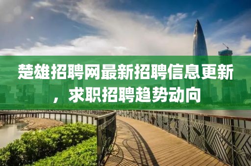 楚雄招聘网最新招聘信息更新，求职招聘趋势动向