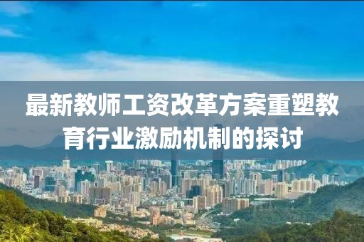最新教师工资改革方案重塑教育行业激励机制的探讨