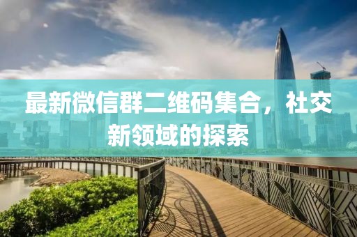 最新微信群二维码集合，社交新领域的探索