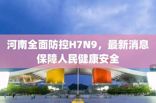 河南全面防控H7N9，最新消息保障人民健康安全