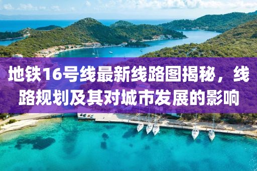 地铁16号线最新线路图揭秘，线路规划及其对城市发展的影响