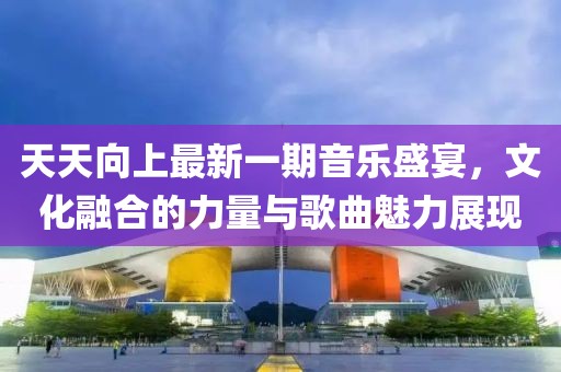 天天向上最新一期音乐盛宴，文化融合的力量与歌曲魅力展现