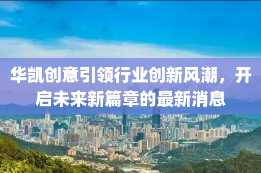 华凯创意引领行业创新风潮，开启未来新篇章的最新消息