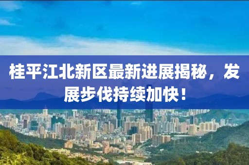 桂平江北新区最新进展揭秘，发展步伐持续加快！