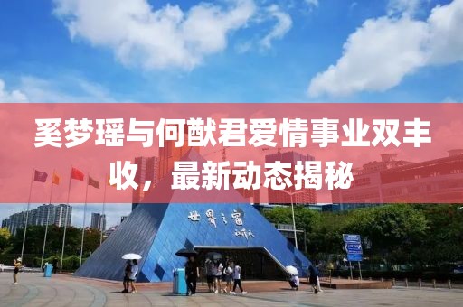 奚梦瑶与何猷君爱情事业双丰收，最新动态揭秘