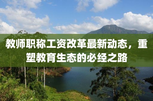 教师职称工资改革最新动态，重塑教育生态的必经之路